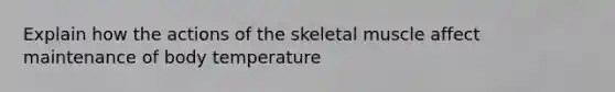 Explain how the actions of the skeletal muscle affect maintenance of body temperature