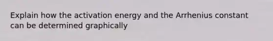 Explain how the activation energy and the Arrhenius constant can be determined graphically