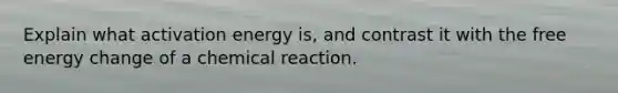 Explain what activation energy is, and contrast it with the free energy change of a chemical reaction.