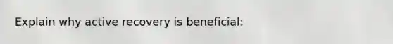Explain why active recovery is beneficial: