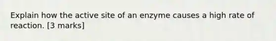 Explain how the active site of an enzyme causes a high rate of reaction. [3 marks]