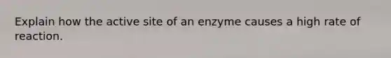 Explain how the active site of an enzyme causes a high rate of reaction.