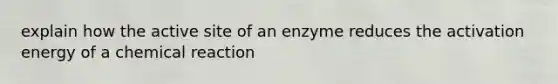 explain how the active site of an enzyme reduces the activation energy of a chemical reaction