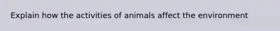 Explain how the activities of animals affect the environment