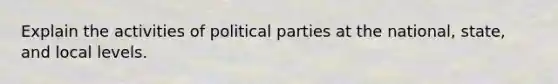 Explain the activities of political parties at the national, state, and local levels.