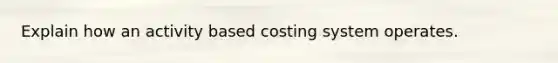 Explain how an activity based costing system operates.