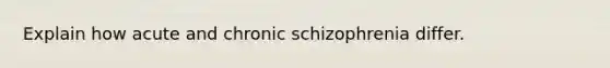 Explain how acute and chronic schizophrenia differ.