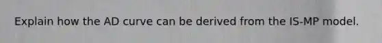 Explain how the AD curve can be derived from the IS-MP model.