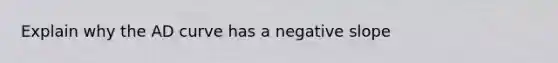 Explain why the AD curve has a negative slope