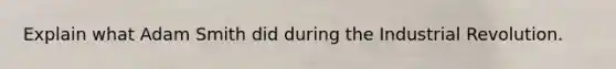 Explain what Adam Smith did during the Industrial Revolution.