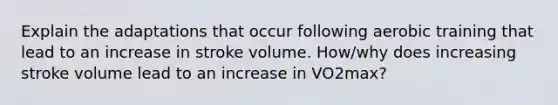 Explain the adaptations that occur following aerobic training that lead to an increase in stroke volume. How/why does increasing stroke volume lead to an increase in VO2max?