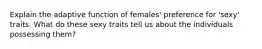 Explain the adaptive function of females' preference for 'sexy' traits. What do these sexy traits tell us about the individuals possessing them?