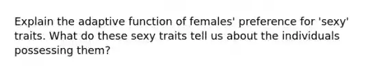 Explain the adaptive function of females' preference for 'sexy' traits. What do these sexy traits tell us about the individuals possessing them?