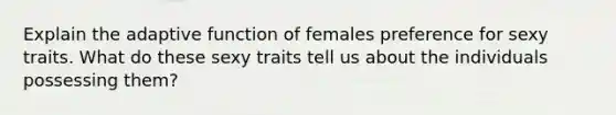 Explain the adaptive function of females preference for sexy traits. What do these sexy traits tell us about the individuals possessing them?