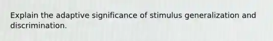 Explain the adaptive significance of stimulus generalization and discrimination.