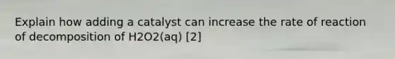 Explain how adding a catalyst can increase the rate of reaction of decomposition of H2O2(aq) [2]