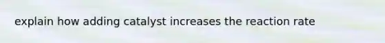 explain how adding catalyst increases the reaction rate