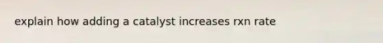 explain how adding a catalyst increases rxn rate