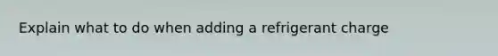 Explain what to do when adding a refrigerant charge