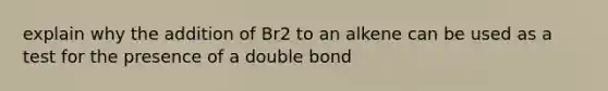 explain why the addition of Br2 to an alkene can be used as a test for the presence of a double bond