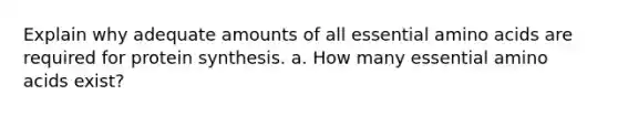 Explain why adequate amounts of all essential amino acids are required for protein synthesis. a. How many essential amino acids exist?