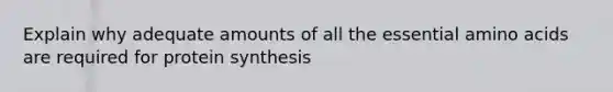 Explain why adequate amounts of all the essential amino acids are required for protein synthesis