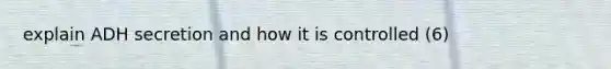 explain ADH secretion and how it is controlled (6)
