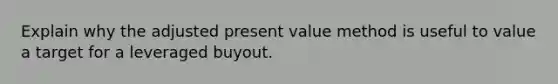 Explain why the adjusted present value method is useful to value a target for a leveraged buyout.