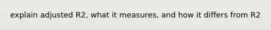 explain adjusted R2, what it measures, and how it differs from R2