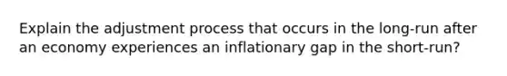 Explain the adjustment process that occurs in the long-run after an economy experiences an inflationary gap in the short-run?