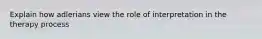 Explain how adlerians view the role of interpretation in the therapy process