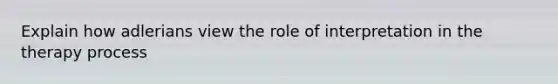 Explain how adlerians view the role of interpretation in the therapy process