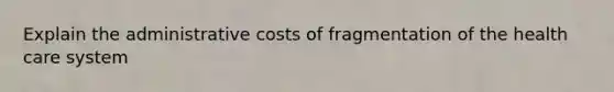 Explain the administrative costs of fragmentation of the health care system