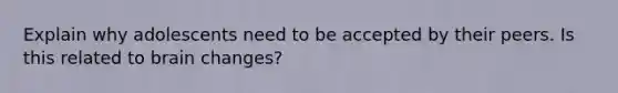 Explain why adolescents need to be accepted by their peers. Is this related to brain changes?