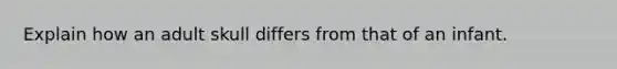Explain how an adult skull differs from that of an infant.