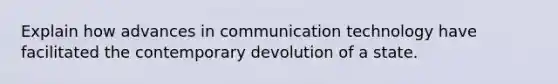 Explain how advances in communication technology have facilitated the contemporary devolution of a state.