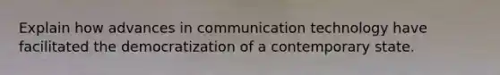 Explain how advances in communication technology have facilitated the democratization of a contemporary state.