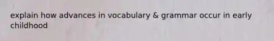 explain how advances in vocabulary & grammar occur in early childhood