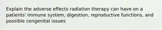 Explain the adverse effects radiation therapy can have on a patients' immune system, digestion, reproductive functions, and possible congenital issues