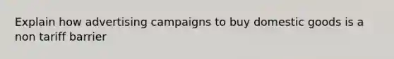 Explain how advertising campaigns to buy domestic goods is a non tariff barrier