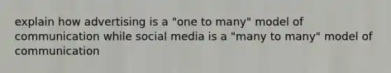 explain how advertising is a "one to many" model of communication while social media is a "many to many" model of communication