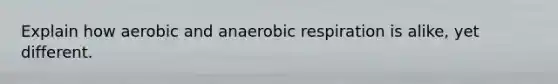 Explain how aerobic and anaerobic respiration is alike, yet different.