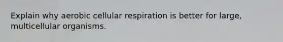 Explain why aerobic cellular respiration is better for large, multicellular organisms.