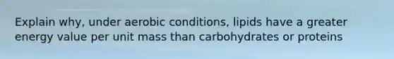 Explain why, under aerobic conditions, lipids have a greater energy value per unit mass than carbohydrates or proteins