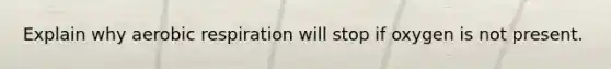 Explain why aerobic respiration will stop if oxygen is not present.