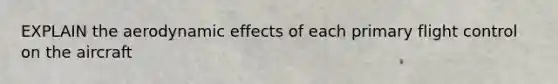 EXPLAIN the aerodynamic effects of each primary flight control on the aircraft