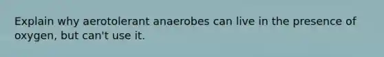 Explain why aerotolerant anaerobes can live in the presence of oxygen, but can't use it.