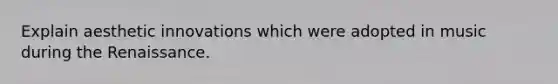 Explain aesthetic innovations which were adopted in music during the Renaissance.