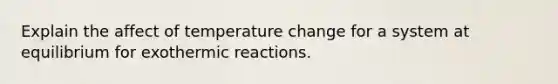 Explain the affect of temperature change for a system at equilibrium for exothermic reactions.