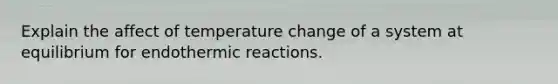 Explain the affect of temperature change of a system at equilibrium for endothermic reactions.